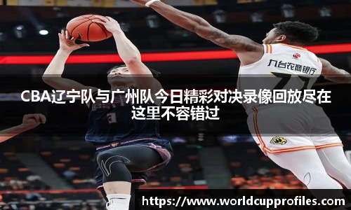 CBA辽宁队与广州队今日精彩对决录像回放尽在这里不容错过