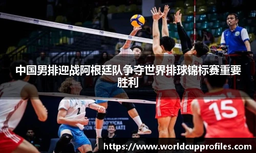 中国男排迎战阿根廷队争夺世界排球锦标赛重要胜利