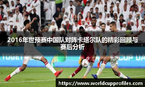 2016年世预赛中国队对阵卡塔尔队的精彩回顾与赛后分析