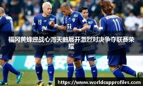 福冈黄蜂迎战心泻天鹅展开激烈对决争夺联赛荣耀