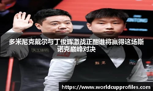 多米尼克戴尔与丁俊晖激战正酣谁将赢得这场斯诺克巅峰对决