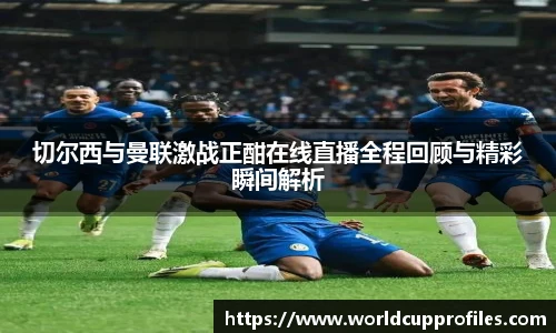 切尔西与曼联激战正酣在线直播全程回顾与精彩瞬间解析