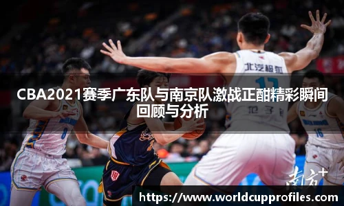 CBA2021赛季广东队与南京队激战正酣精彩瞬间回顾与分析