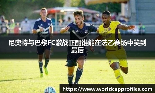 尼奥特与巴黎FC激战正酣谁能在法乙赛场中笑到最后